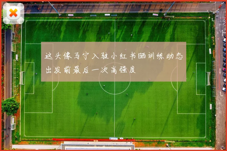 这头像马宁入驻小红书晒训练动态出发前最后一次高强度