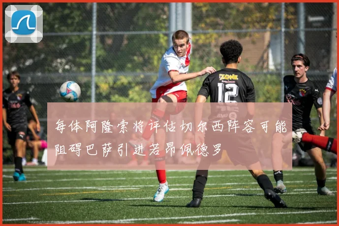 每体阿隆索将评估切尔西阵容可能阻碍巴萨引进若昂佩德罗