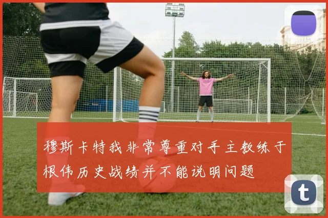 穆斯卡特我非常尊重对手主教练于根伟历史战绩并不能说明问题